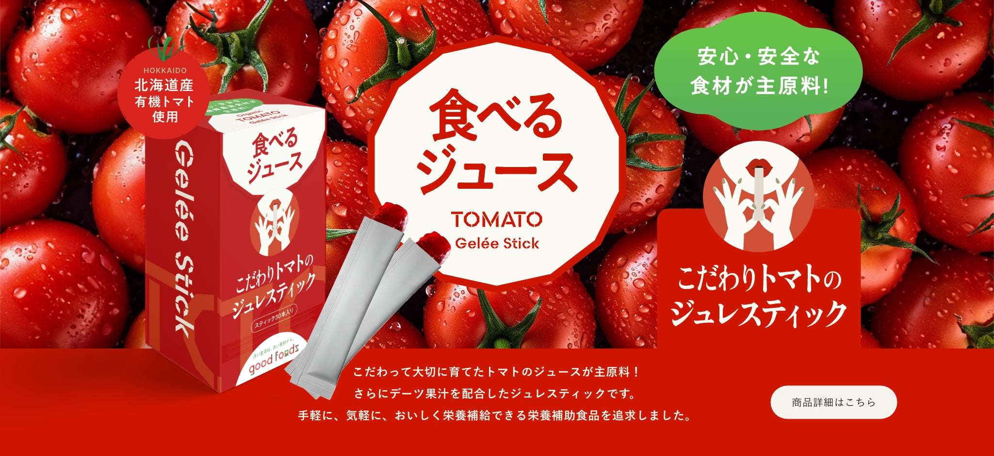 食べるジュース TOMATO Gelée Stick こだわって大切に育てたトマトのジュースが主原料！ さらにデーツ果汁を配合したジュレスティックです。手軽に、気軽に、おいしく栄養補給できる栄養補助食品を追求しました。 商品詳細はこちら